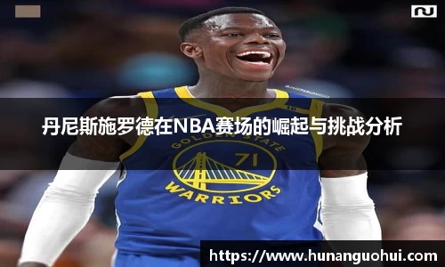 丹尼斯施罗德在NBA赛场的崛起与挑战分析